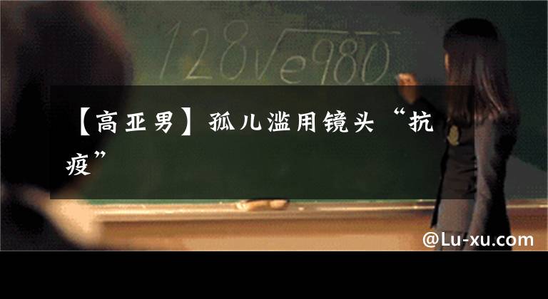 【高亚男】孤儿滥用镜头“抗疫”