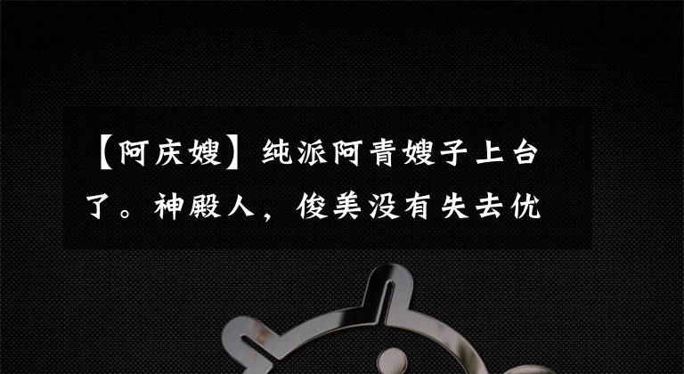 【阿庆嫂】纯派阿青嫂子上台了。神殿人，俊美没有失去优雅，没有失去教态，没有失去坚定。