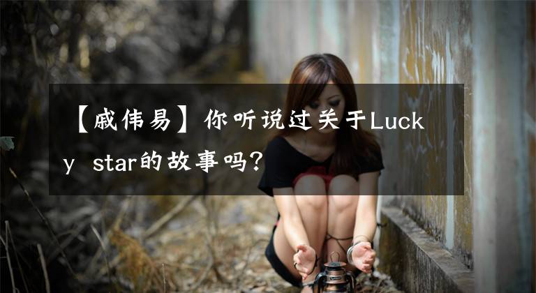 【戚伟易】你听说过关于Lucky  star的故事吗？