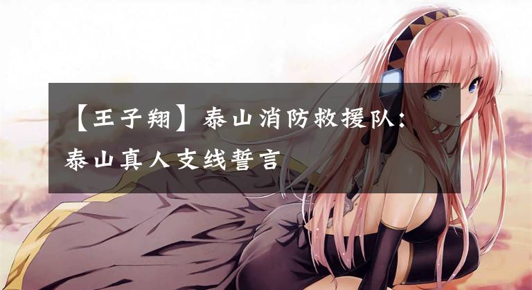 【王子翔】泰山消防救援队：泰山真人支线誓言