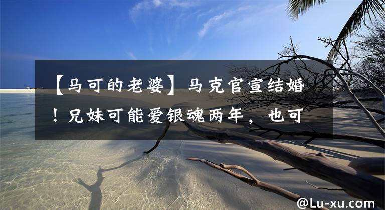 【马可的老婆】马克官宣结婚！兄妹可能爱银魂两年，也可能成为父亲，长江已经知道了。