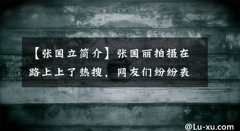 【张国立简介】张国丽拍摄在路上上了热搜，网友们纷纷表示：“又是辛巴吗？