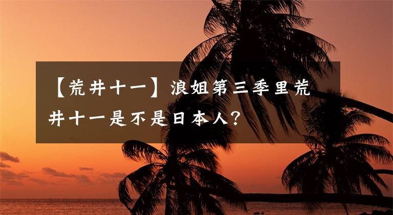 【荒井十一】浪姐第三季里荒井十一是不是日本人？