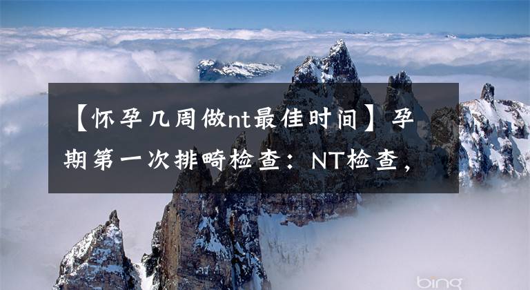 【怀孕几周做nt最佳时间】孕期第一次排畸检查：NT检查，千万别错过最佳时间！