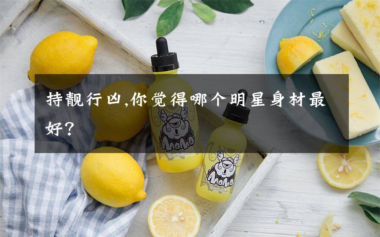 持靓行凶,你觉得哪个明星身材最好？