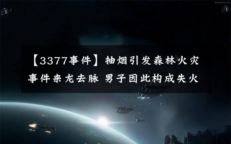 【3377事件】抽烟引发森林火灾事件来龙去脉 男子因此构成失火罪被从重处罚