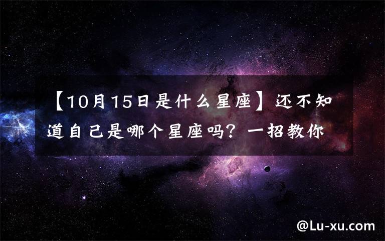 【10月15日是什么星座】还不知道自己是哪个星座吗？一招教你查出自己的星座！