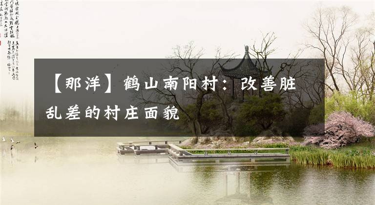 【那洋】鹤山南阳村：改善脏乱差的村庄面貌