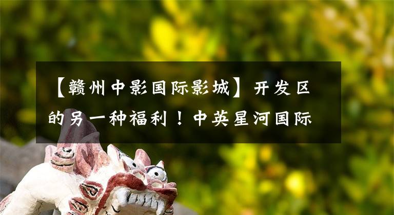 【赣州中影国际影城】开发区的另一种福利！中英星河国际影院强势入住
