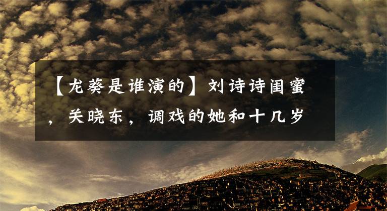 【龙葵是谁演的】刘诗诗闺蜜，关晓东，调戏的她和十几岁的同行结婚了。