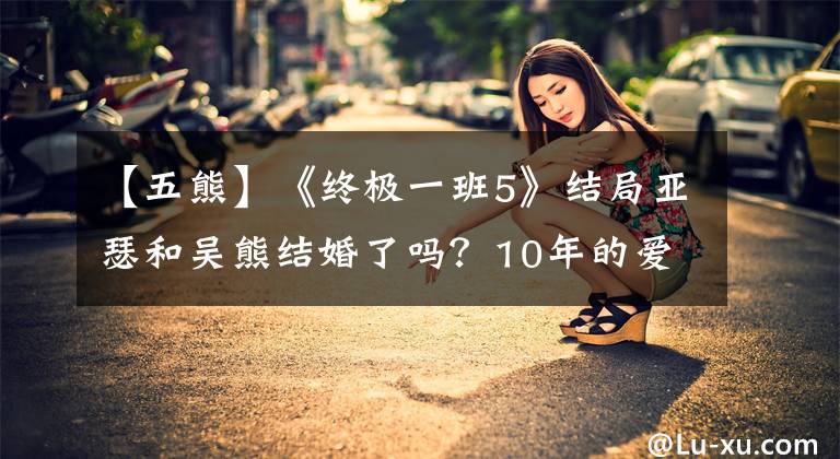 【五熊】《终极一班5》结局亚瑟和吴熊结婚了吗？10年的爱情开花了。