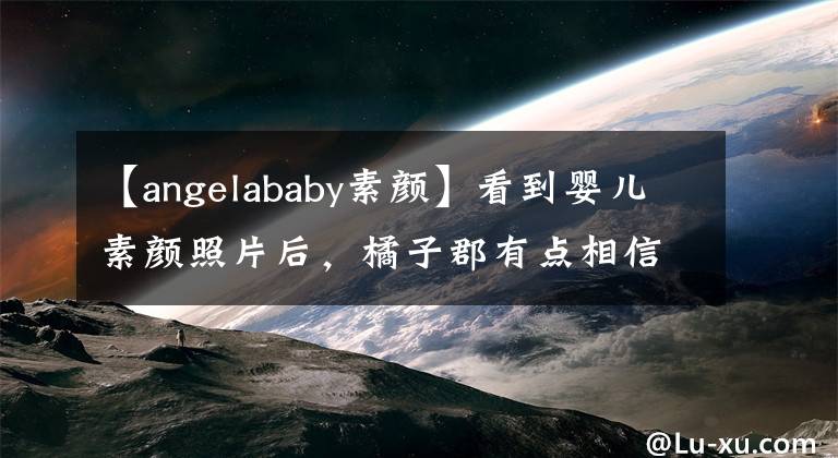 【angelababy素颜】看到婴儿素颜照片后，橘子郡有点相信没有整容。