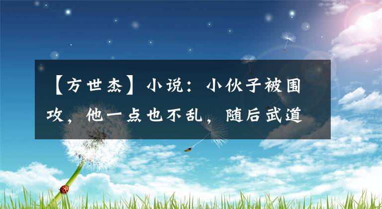 【方世杰】小说：小伙子被围攻，他一点也不乱，随后武道大宗师亲自来了