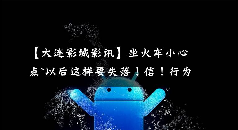 【大连影城影讯】坐火车小心点~以后这样要失落！信！行为信用记录~