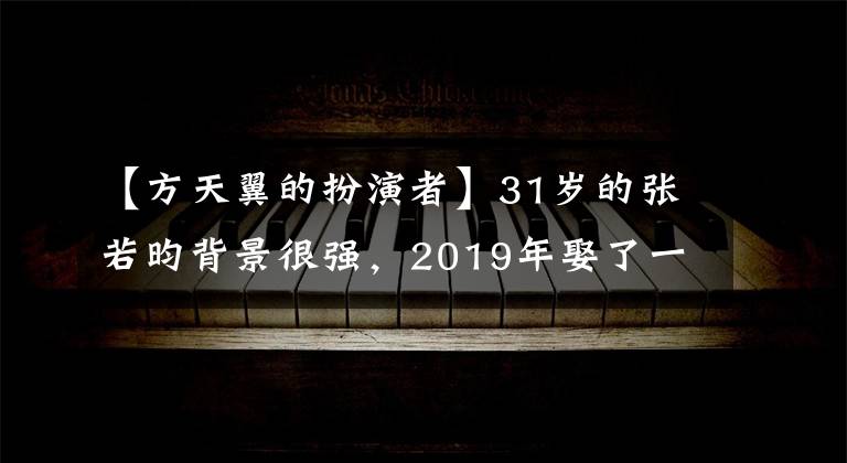 【方天翼的扮演者】31岁的张若昀背景很强，2019年娶了一个妻子，这个回答对我来说很酸。
