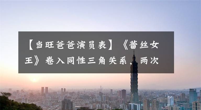 【当旺爸爸演员表】《蕾丝女王》卷入同性三角关系，两次卷入TVB雪场，目前32岁宣布已婚。