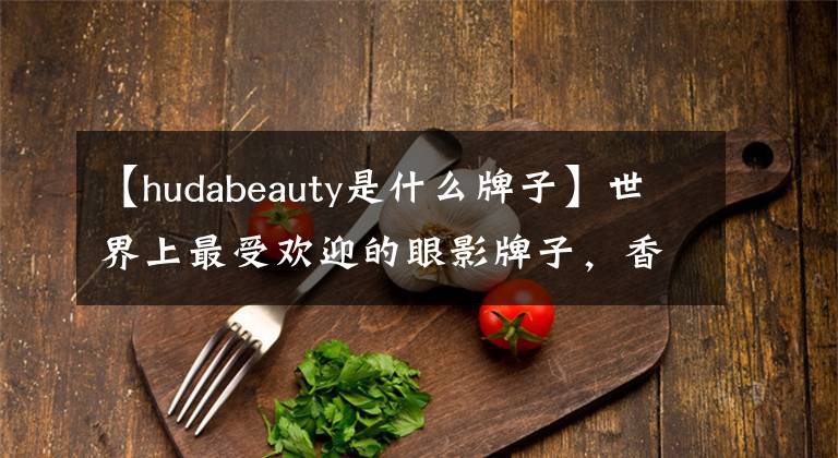 【hudabeauty是什么牌子】世界上最受欢迎的眼影牌子，香水市场大准备