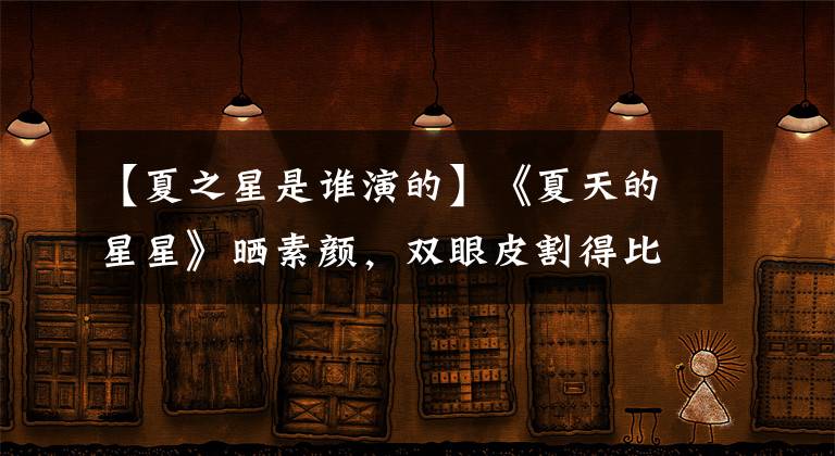 【夏之星是谁演的】《夏天的星星》晒素颜，双眼皮割得比伊索深，儿子像丈夫