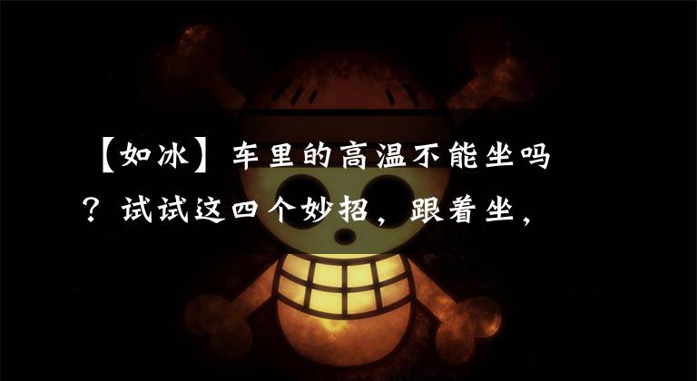 【如冰】车里的高温不能坐吗？试试这四个妙招，跟着坐，高温冷得像冰一样。