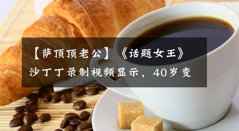 【萨顶顶老公】《话题女王》沙丁丁录制视频显示，40岁变成了20岁，结婚后的10年里没有谈论丈夫的疑惑。