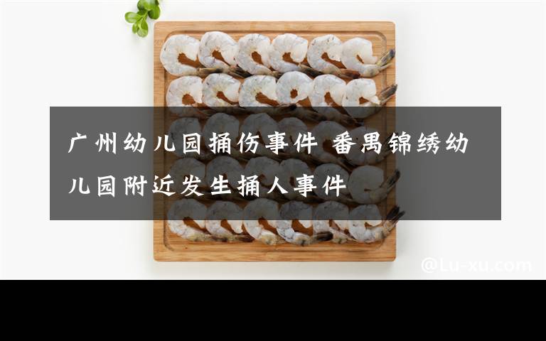广州幼儿园捅伤事件 番禺锦绣幼儿园附近发生捅人事件