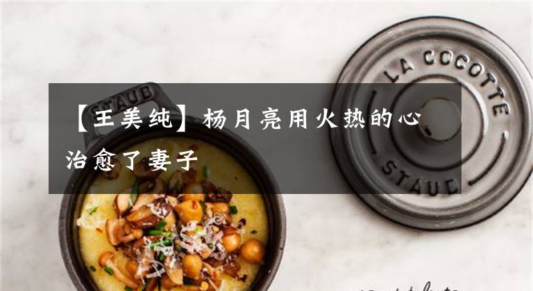 【王美纯】杨月亮用火热的心治愈了妻子