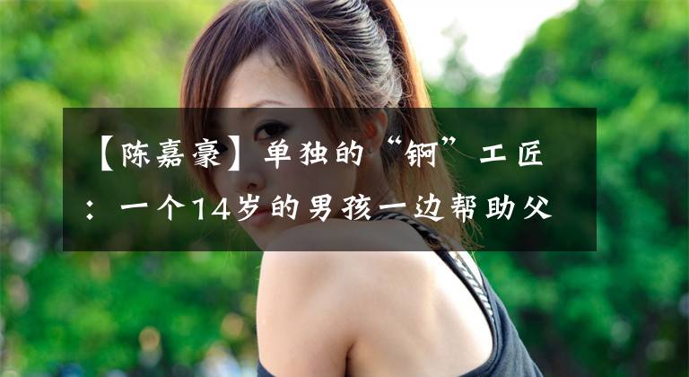 【陈嘉豪】单独的“锕”工匠：一个14岁的男孩一边帮助父亲工作，一边学习锕。