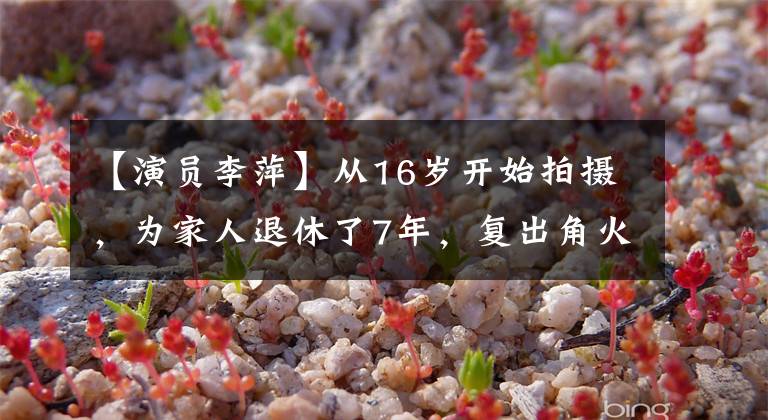【演员李萍】从16岁开始拍摄，为家人退休了7年，复出角火灾，两个女儿都很漂亮