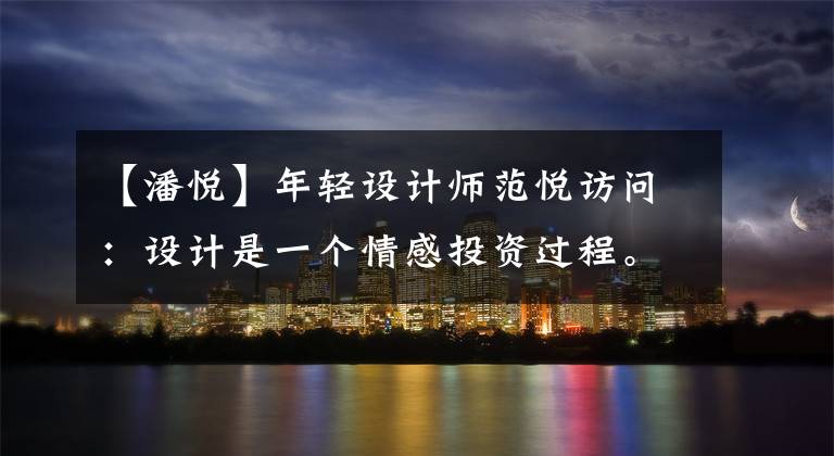 【潘悦】年轻设计师范悦访问：设计是一个情感投资过程。