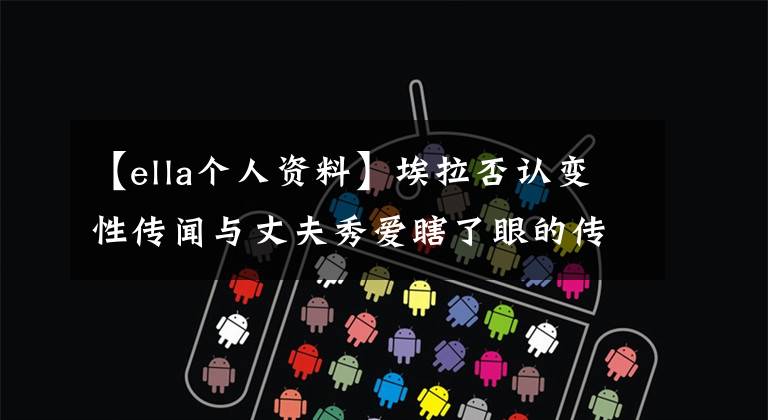 【ella个人资料】埃拉否认变性传闻与丈夫秀爱瞎了眼的传闻，当年的“假小子”已经成为美人妻子很久了。