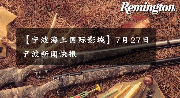 【宁波海上国际影城】7月27日宁波新闻快报