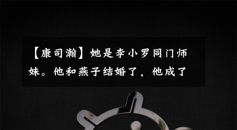 【康司瀚】她是李小罗同门师妹。他和燕子结婚了，他成了长庆竞争对手！