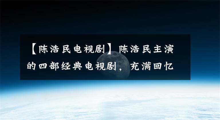 【陈浩民电视剧】陈浩民主演的四部经典电视剧，充满回忆，你最喜欢哪一部？