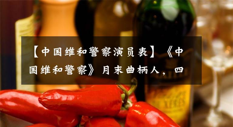 【中国维和警察演员表】《中国维和警察》月末曲柄人，四大美男聚集，期待