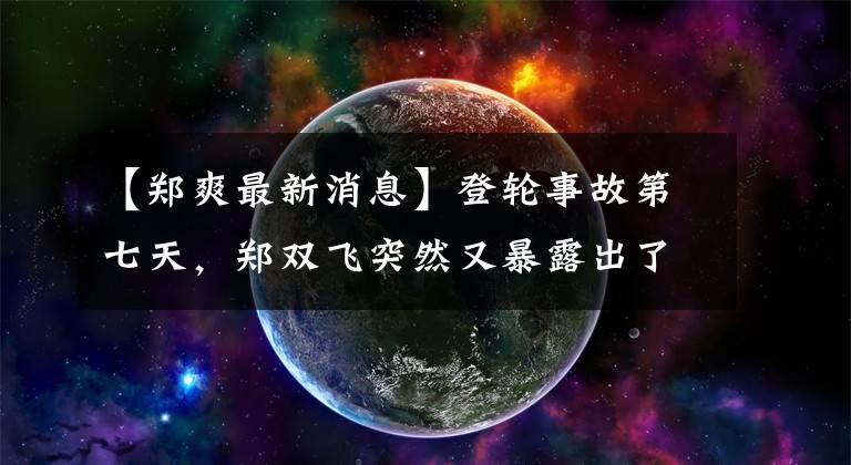 【郑爽最新消息】登轮事故第七天，郑双飞突然又暴露出了猛料
