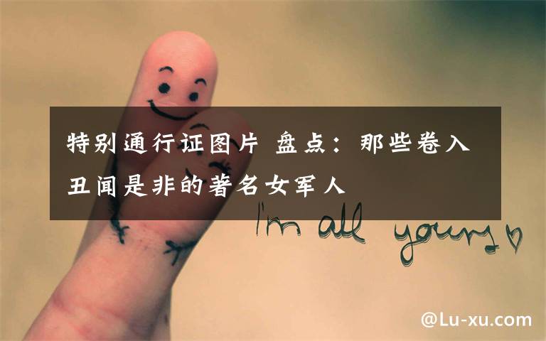 特别通行证图片 盘点：那些卷入丑闻是非的著名女军人