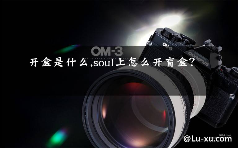 开盒是什么,soul上怎么开盲盒？