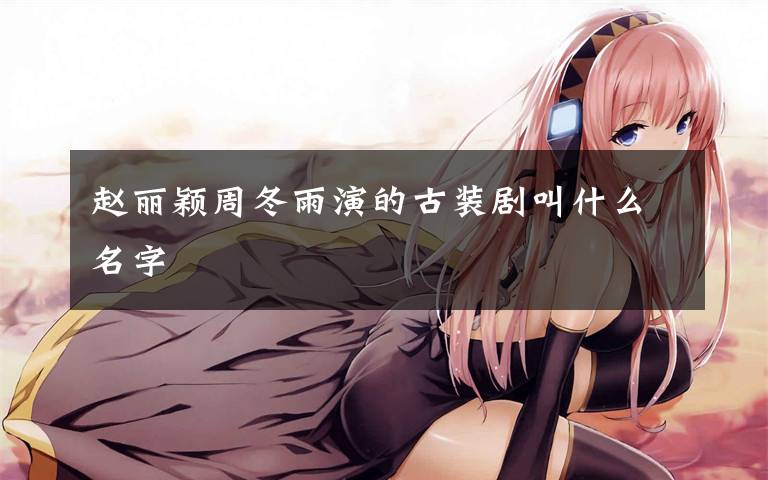 赵丽颖周冬雨演的古装剧叫什么名字