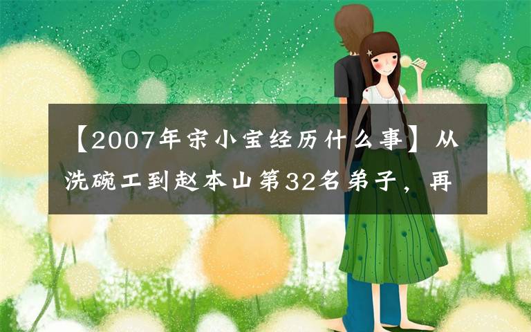 【2007年宋小宝经历什么事】从洗碗工到赵本山第32名弟子，再到大明星，宋小宝度过了19年！