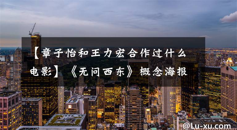 【章子怡和王力宏合作过什么电影】《无问西东》概念海报章子怡黄晓明王力宏张辰