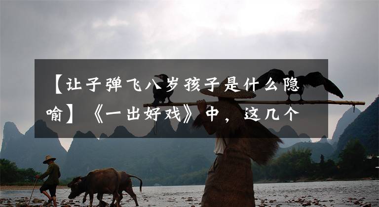 【让子弹飞八岁孩子是什么隐喻】《一出好戏》中，这几个比喻加在一起，让子弹飞向黄埔活活。