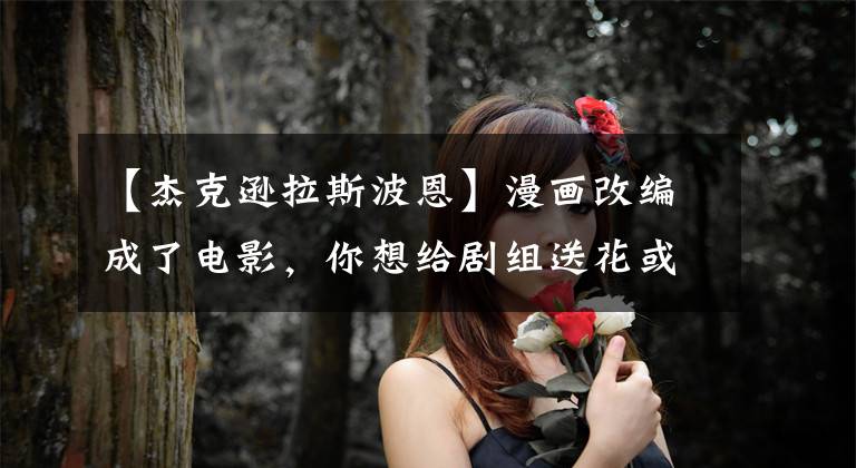 【杰克逊拉斯波恩】漫画改编成了电影，你想给剧组送花或者送刀片。