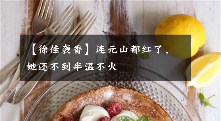 【徐佳袭香】连元山都红了，她还不到半温不火
