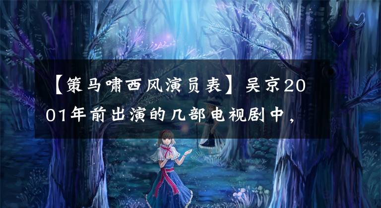 【策马啸西风演员表】吴京2001年前出演的几部电视剧中，你看过哪一部？