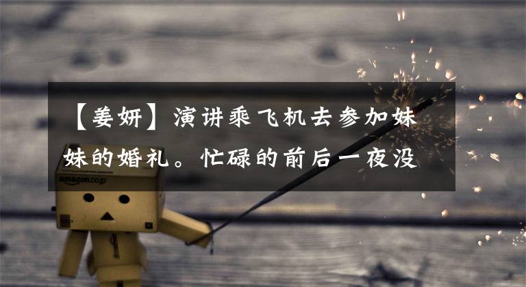 【姜妍】演讲乘飞机去参加妹妹的婚礼。忙碌的前后一夜没有合眼，被指在舞台上流泪抢风