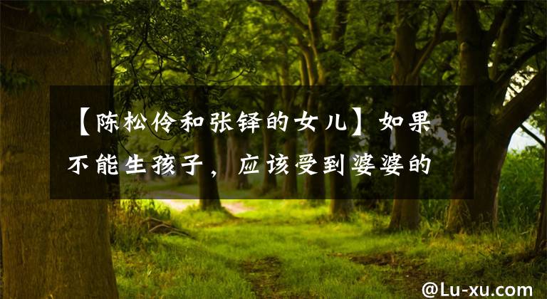 【陈松伶和张铎的女儿】如果不能生孩子，应该受到婆婆的无视吗？陈松龄以低姿态讨好全家人，心里很痛