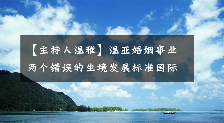 【主持人温雅】温亚婚姻事业两个错误的生境发展标准国际