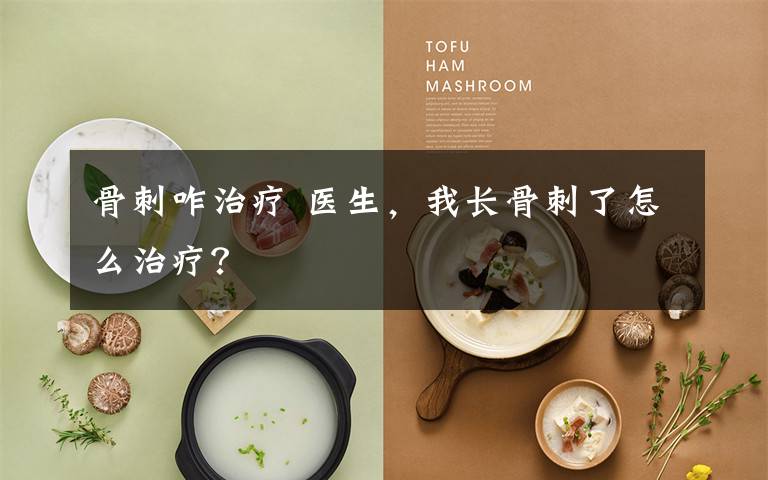 骨刺咋治疗 医生，我长骨刺了怎么治疗？