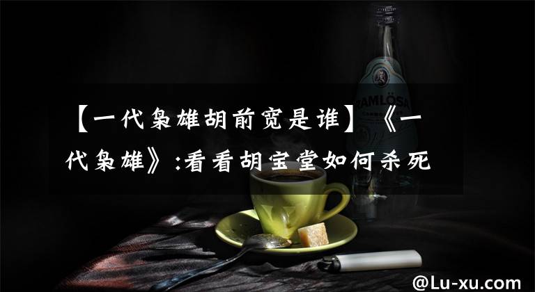 【一代枭雄胡前宽是谁】《一代枭雄》:看看胡宝堂如何杀死对手，化解危机。