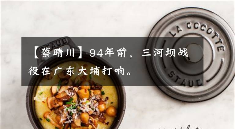 【蔡晴川】94年前，三河坝战役在广东大埔打响。